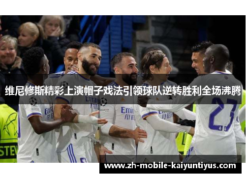 维尼修斯精彩上演帽子戏法引领球队逆转胜利全场沸腾