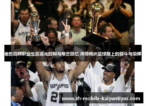 老詹回顾职业生涯高光时刻与难忘回忆 深情畅谈篮球路上的奋斗与荣耀