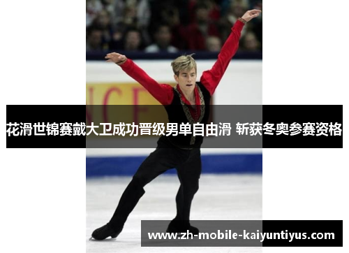 花滑世锦赛戴大卫成功晋级男单自由滑 斩获冬奥参赛资格 花滑世锦赛戴大卫成功晋级男单自由滑 斩获冬奥参赛资格