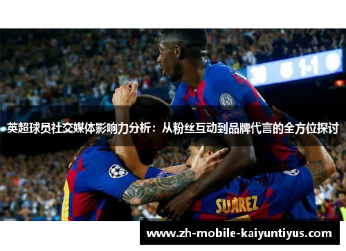 英超球员社交媒体影响力分析：从粉丝互动到品牌代言的全方位探讨
