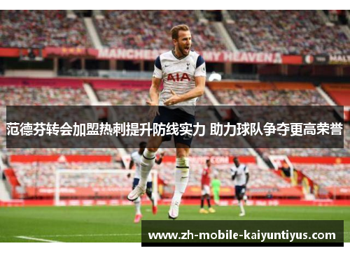 范德芬转会加盟热刺提升防线实力 助力球队争夺更高荣誉