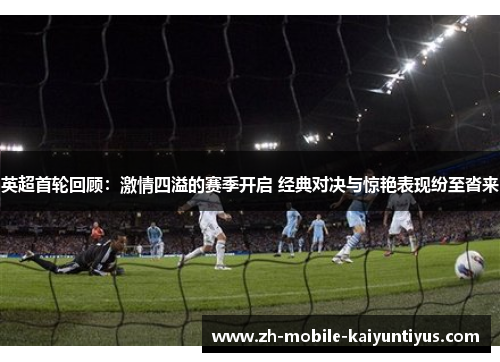 英超首轮回顾：激情四溢的赛季开启 经典对决与惊艳表现纷至沓来