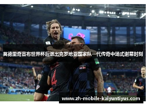 莫德里奇宣布世界杯后退出克罗地亚国家队一代传奇中场式谢幕时刻