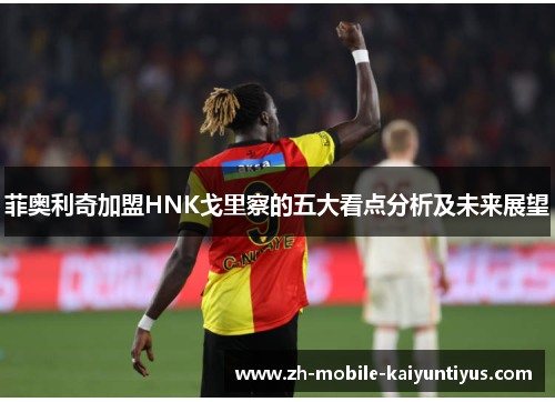 菲奥利奇加盟HNK戈里察的五大看点分析及未来展望