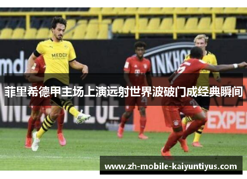 菲里希德甲主场上演远射世界波破门成经典瞬间