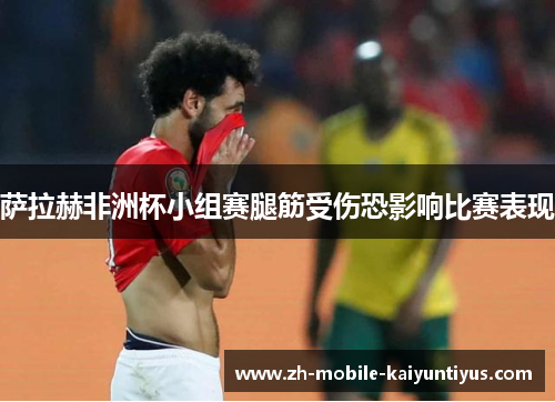 萨拉赫非洲杯小组赛腿筋受伤恐影响比赛表现