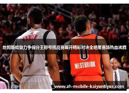 詹姆斯哈登力争得分王称号挑战赛展开精彩对决全明星赛场热血沸腾 詹姆斯哈登力争得分王称号挑战赛展开精彩对决全明星赛场热血沸腾