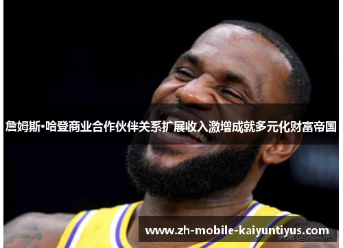 詹姆斯·哈登商业合作伙伴关系扩展收入激增成就多元化财富帝国 詹姆斯·哈登商业合作伙伴关系扩展收入激增成就多元化财富帝国