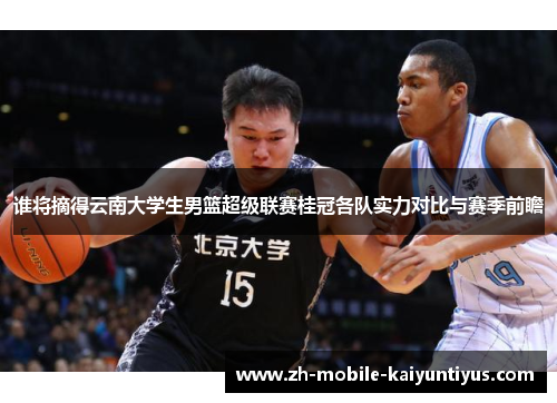 谁将摘得云南大学生男篮超级联赛桂冠各队实力对比与赛季前瞻 谁将摘得云南大学生男篮超级联赛桂冠各队实力对比与赛季前瞻