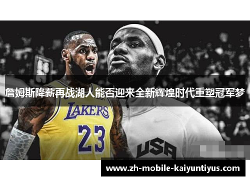 詹姆斯降薪再战湖人能否迎来全新辉煌时代重塑冠军梦 詹姆斯降薪再战湖人能否迎来全新辉煌时代重塑冠军梦