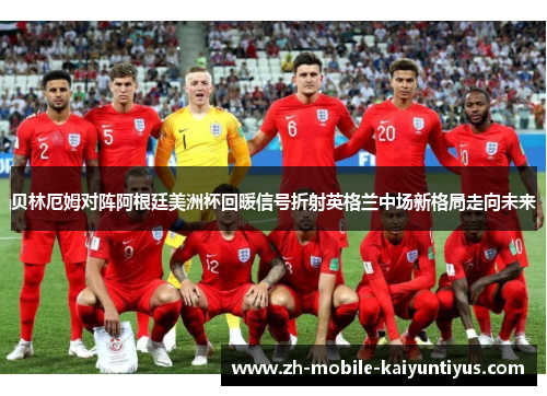 贝林厄姆对阵阿根廷美洲杯回暖信号折射英格兰中场新格局走向未来 贝林厄姆对阵阿根廷美洲杯回暖信号折射英格兰中场新格局走向未来
