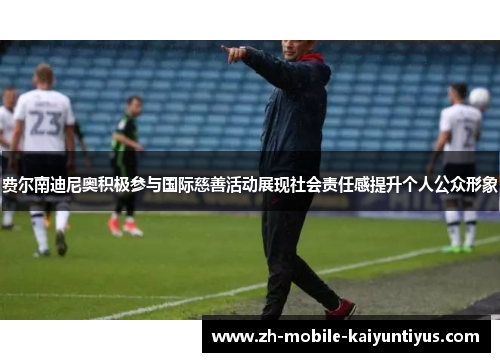 费尔南迪尼奥积极参与国际慈善活动展现社会责任感提升个人公众形象 费尔南迪尼奥积极参与国际慈善活动展现社会责任感提升个人公众形象