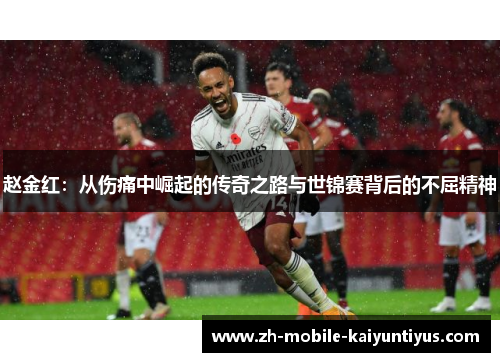 赵金红:从伤痛中崛起的传奇之路与世锦赛背后的不屈精神 赵金红:从伤痛中崛起的传奇之路与世锦赛背后的不屈精神