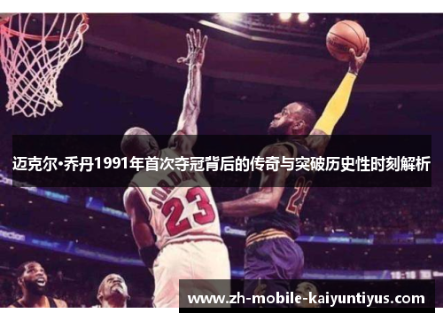 迈克尔·乔丹1991年首次夺冠背后的传奇与突破历史性时刻解析 迈克尔·乔丹1991年首次夺冠背后的传奇与突破历史性时刻解析