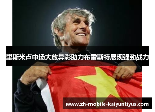里斯米卢中场大放异彩助力布雷斯特展现强劲战力 里斯米卢中场大放异彩助力布雷斯特展现强劲战力
