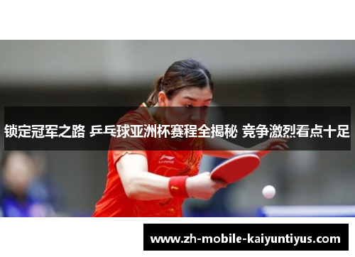 锁定冠军之路 乒乓球亚洲杯赛程全揭秘 竞争激烈看点十足 锁定冠军之路 乒乓球亚洲杯赛程全揭秘 竞争激烈看点十足