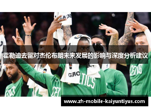霍勒迪去留对杰伦布朗未来发展的影响与深度分析建议