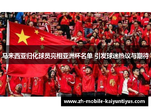 马来西亚归化球员亮相亚洲杯名单 引发球迷热议与期待 马来西亚归化球员亮相亚洲杯名单 引发球迷热议与期待