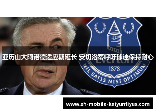 亚历山大阿诺德适应期延长 安切洛蒂呼吁球迷保持耐心 亚历山大阿诺德适应期延长 安切洛蒂呼吁球迷保持耐心