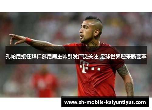 孔帕尼接任拜仁慕尼黑主帅引发广泛关注 足球世界迎来新变革