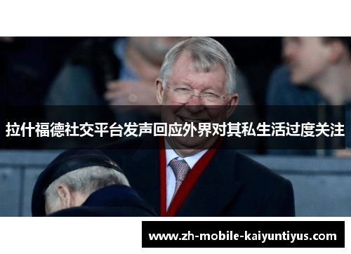 拉什福德社交平台发声回应外界对其私生活过度关注 拉什福德社交平台发声回应外界对其私生活过度关注