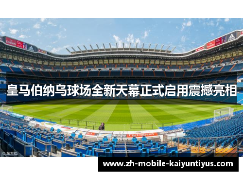 皇马伯纳乌球场全新天幕正式启用震撼亮相