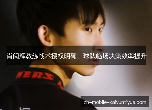 肖闽辉教练战术授权明确,球队临场决策效率提升 肖闽辉教练战术授权明确,球队临场决策效率提升