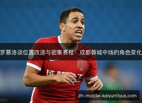 罗慕洛谈位置改造与密集赛程:成都蓉城中场的角色变化 罗慕洛谈位置改造与密集赛程:成都蓉城中场的角色变化