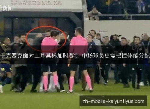 于克塞克面对土耳其杯加时赛制 中场球员更需把控体能分配 于克塞克面对土耳其杯加时赛制 中场球员更需把控体能分配