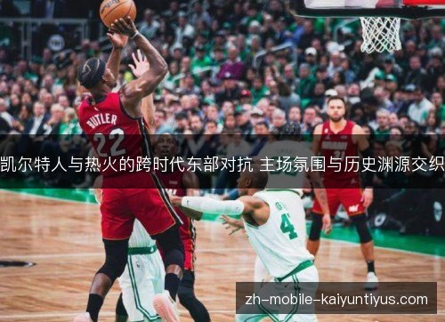 凯尔特人与热火的跨时代东部对抗 主场氛围与历史渊源交织 凯尔特人与热火的跨时代东部对抗 主场氛围与历史渊源交织